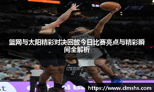 篮网与太阳精彩对决回放今日比赛亮点与精彩瞬间全解析