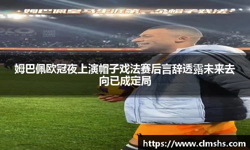 姆巴佩欧冠夜上演帽子戏法赛后言辞透露未来去向已成定局