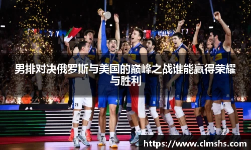 男排对决俄罗斯与美国的巅峰之战谁能赢得荣耀与胜利